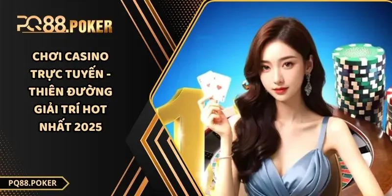 Chơi Casino Trực Tuyến - Thiên Đường Giải Trí Hot Nhất 2025