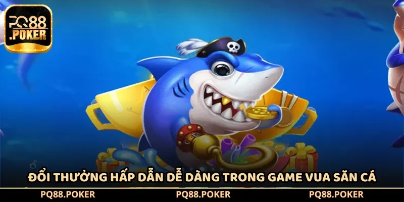 Đổi thưởng hấp dẫn dễ dàng trong game vua săn cá